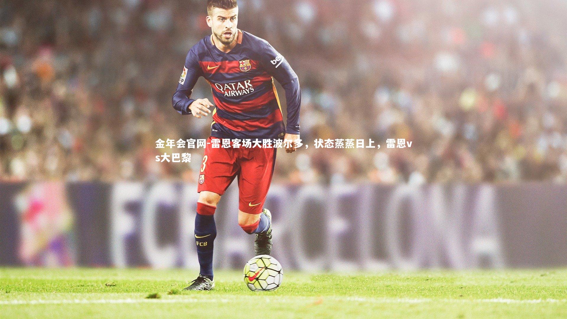 金年会官网-雷恩客场大胜波尔多，状态蒸蒸日上，雷恩vs大巴黎