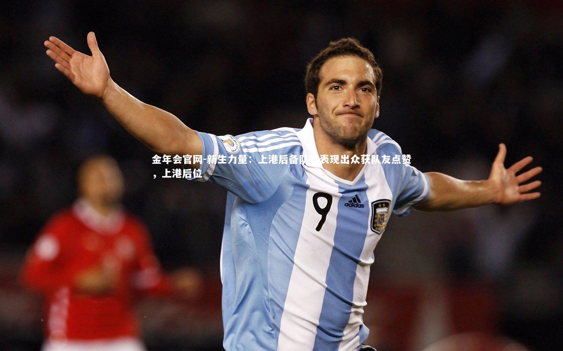 金年会官网-新生力量：上港后备队员表现出众获队友点赞，上港后位