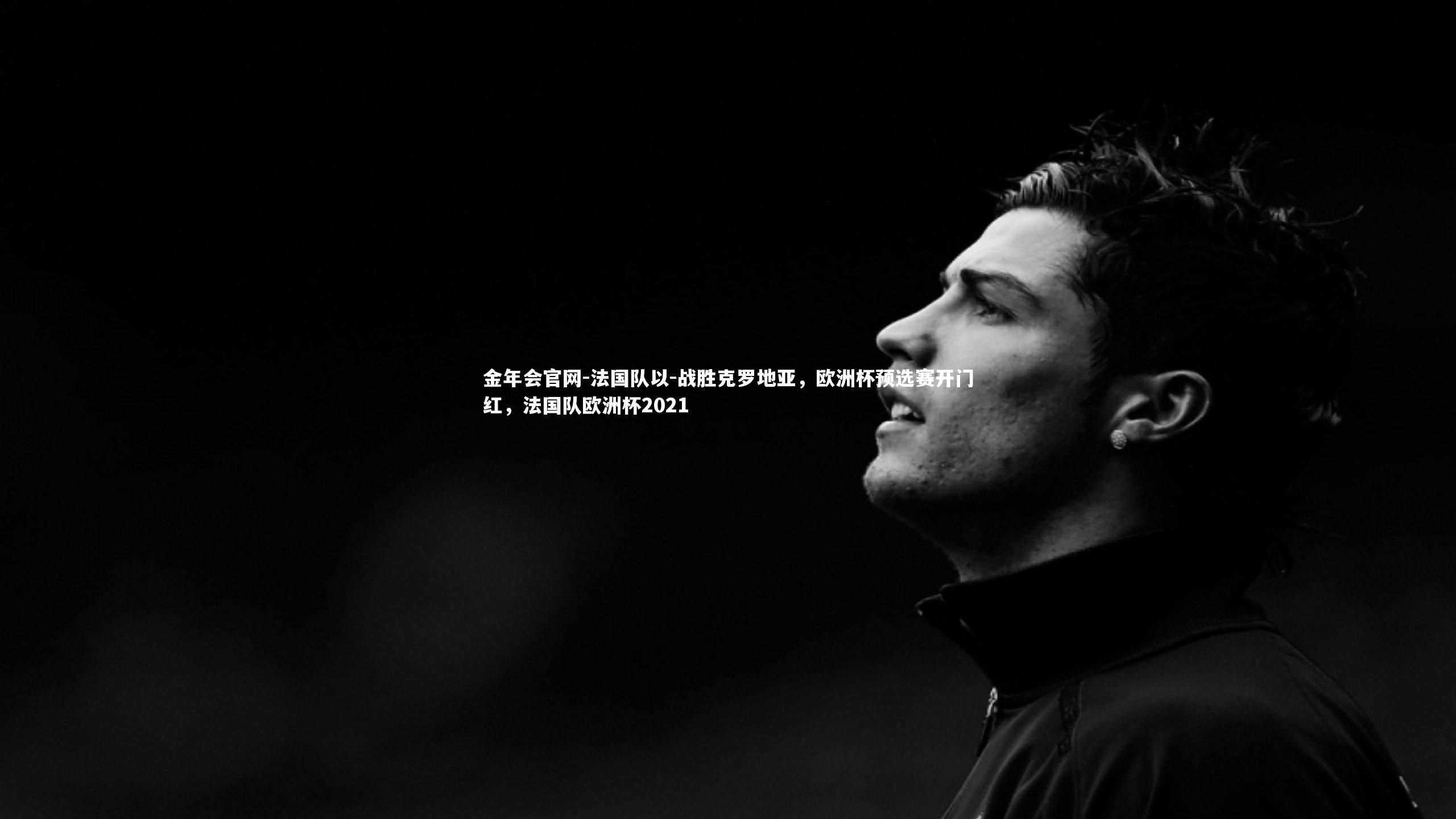 金年会官网-法国队以-战胜克罗地亚，欧洲杯预选赛开门红，法国队欧洲杯2021