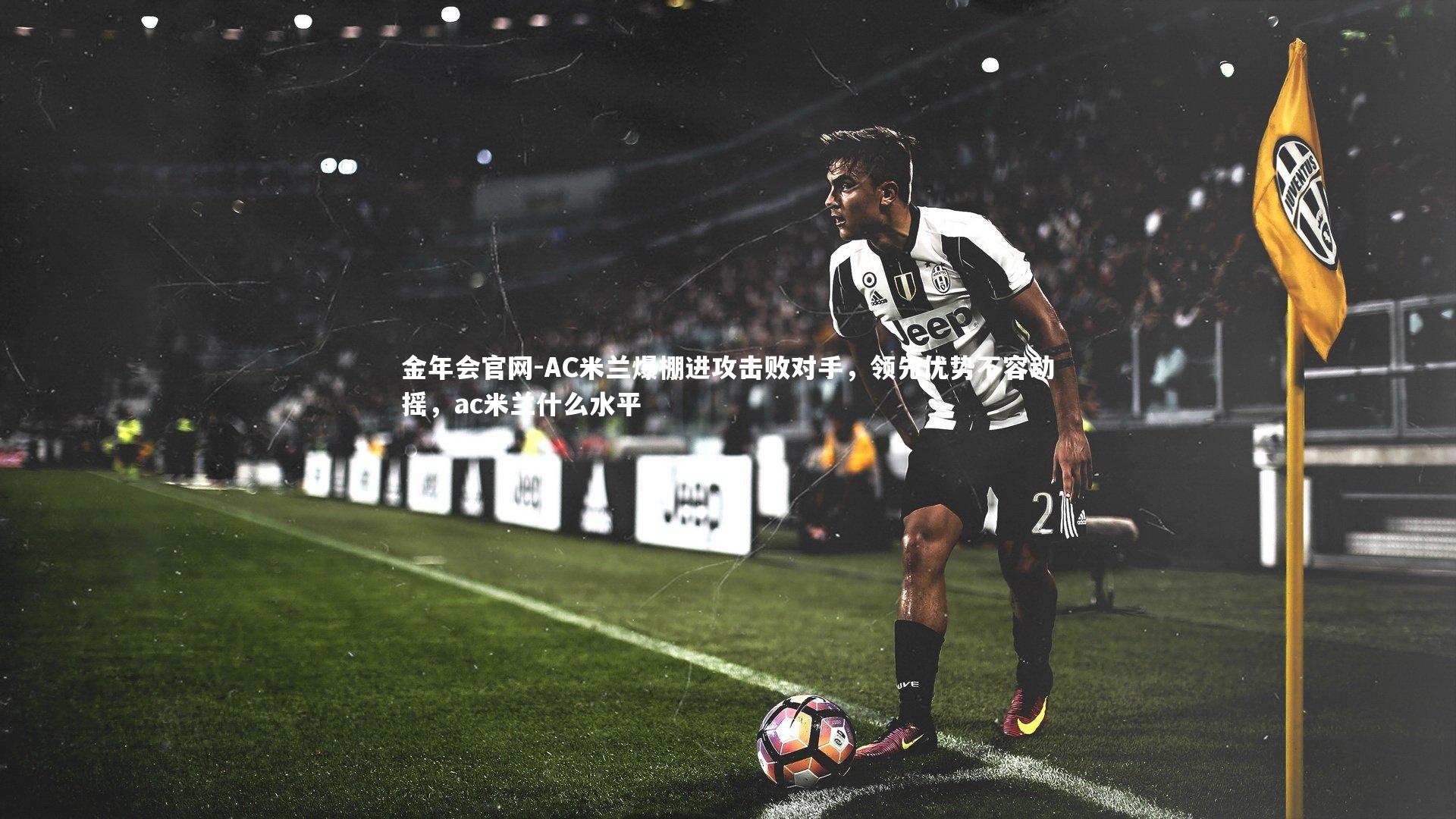 金年会官网-AC米兰爆棚进攻击败对手，领先优势不容动摇，ac米兰什么水平