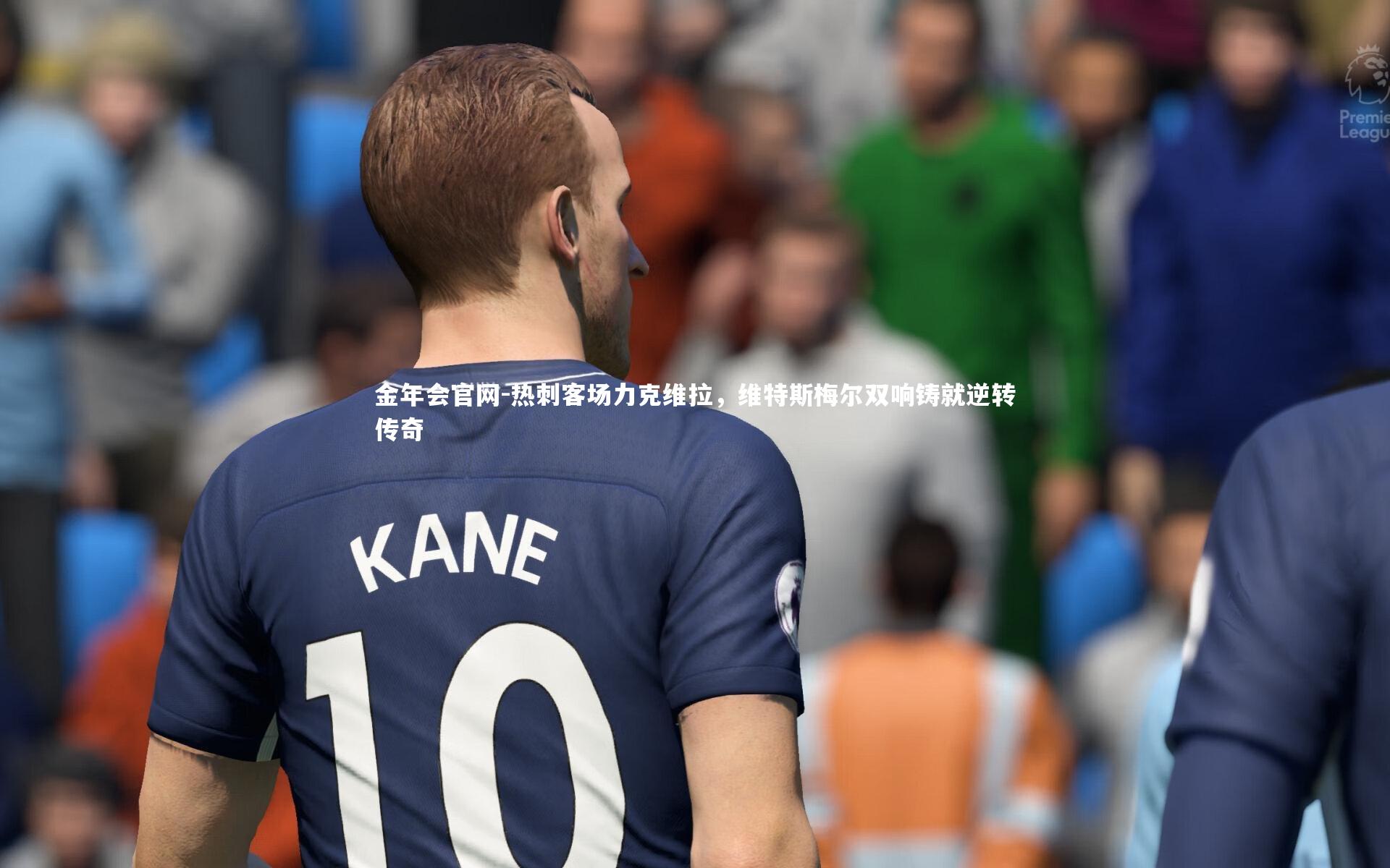金年会官网-热刺客场力克维拉，维特斯梅尔双响铸就逆转传奇