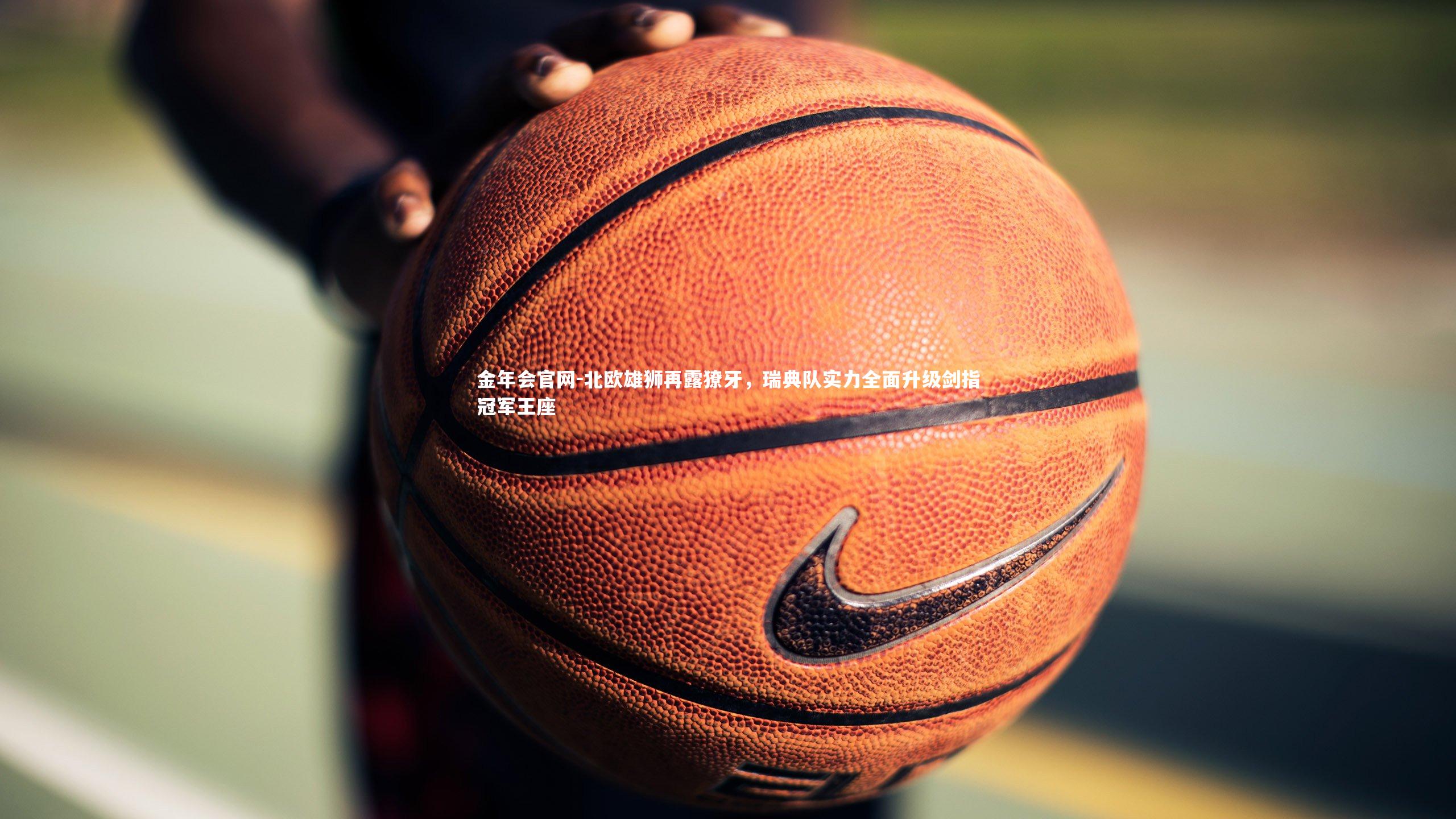 北欧雄狮再露獠牙，瑞典队实力全面升级剑指冠军王座