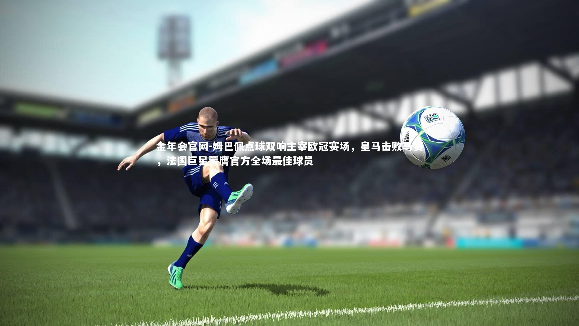 金年会官网-姆巴佩点球双响主宰欧冠赛场，皇马击败马赛，法国巨星荣膺官方全场最佳球员
