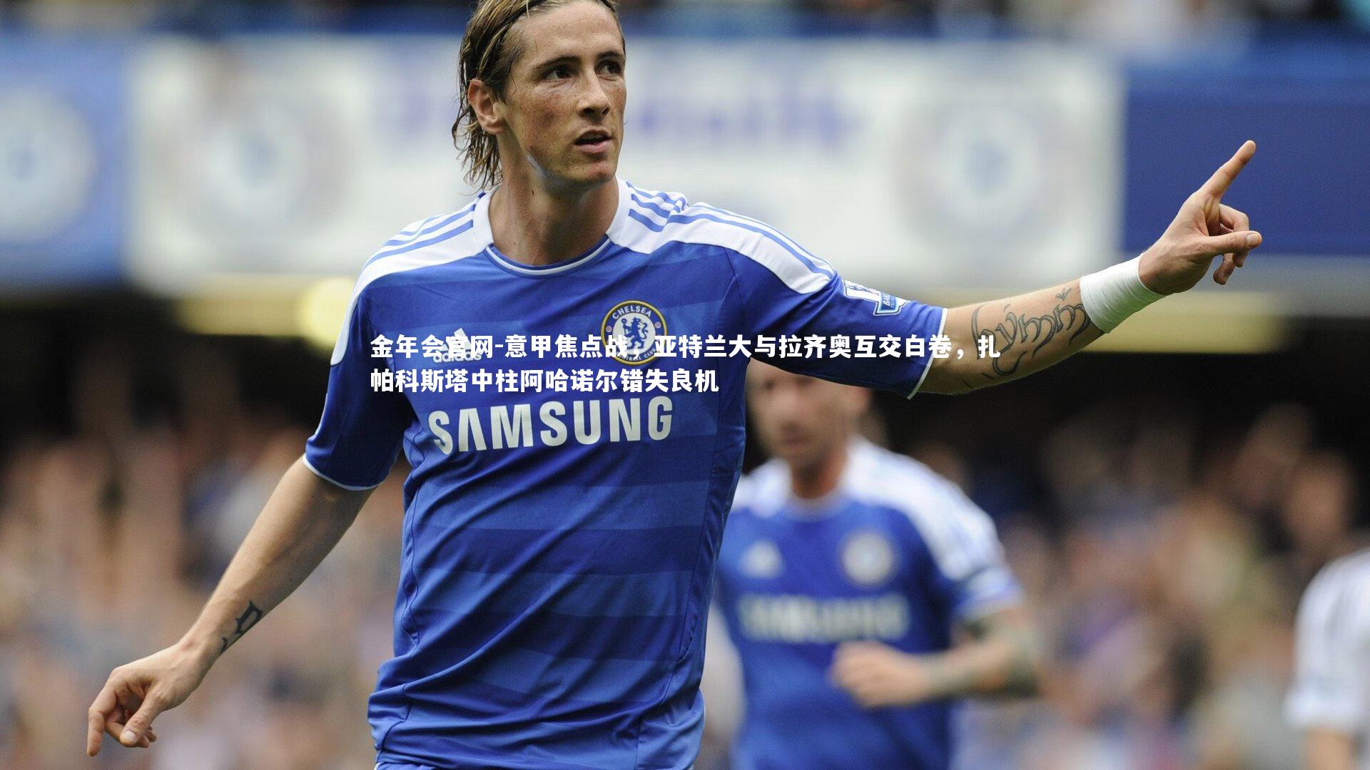 意甲焦点战，亚特兰大与拉齐奥互交白卷，扎帕科斯塔中柱阿哈诺尔错失良机